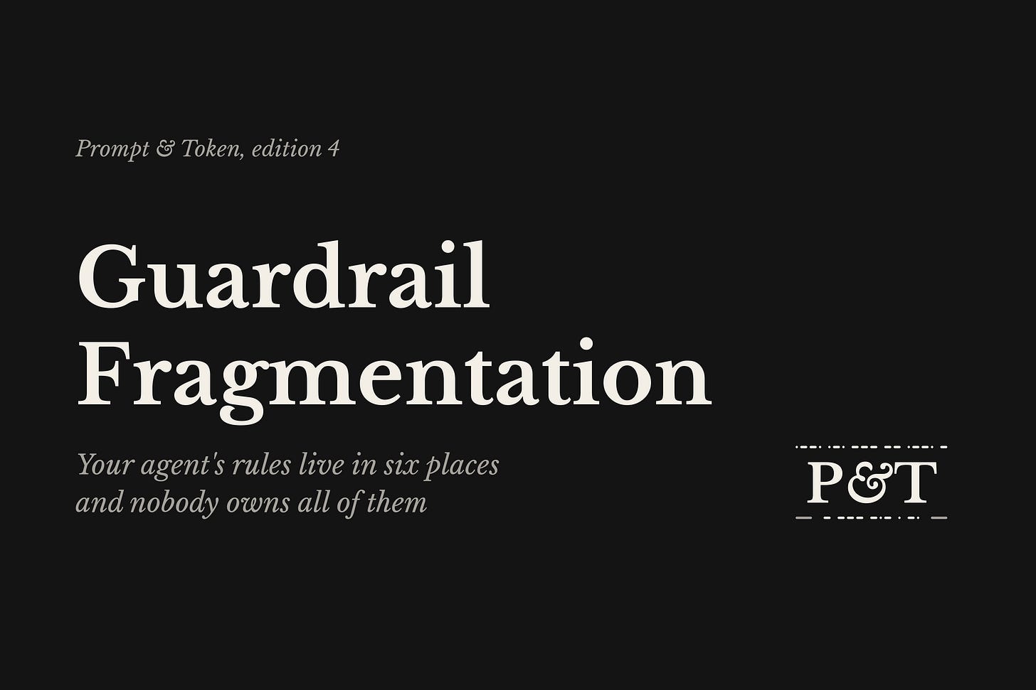 Prompt & Token edition 4 cover: Guardrail Fragmentation. Your agent's rules live in six places and nobody owns all of them.