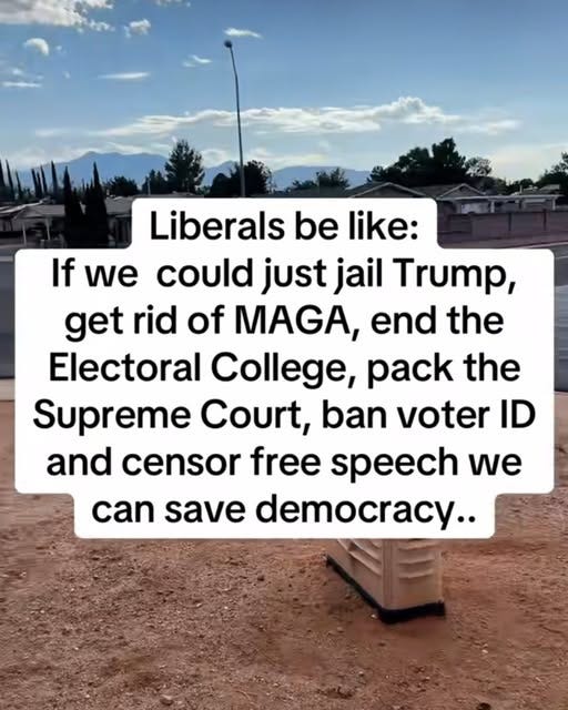 May be an image of text that says 'Liberals be like: If we could just jail Trump, get rid of MAGA, end the Electoral College, pack the Supreme Court, ban voter ID and censor free speech we can save democracy..' May be an image of text that says 'Liberals be like: If we could just jail Trump, get rid of MAGA, end the Electoral College, pack the Supreme Court, ban voter ID and censor free speech we can save democracy..'