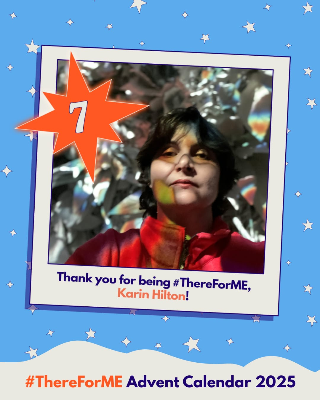 Photo of a lady with dappled rainbow light in a polaroid-style frame on a starry background, marked with a bright star labelled ‘7’. Text says: ‘Thank you for being #ThereForME, Karin Hilton!’ and ‘Advent Calendar 2025’. Photo of a lady with dappled rainbow light in a polaroid-style frame on a starry background, marked with a bright star labelled ‘7’. Text says: ‘Thank you for being #ThereForME, Karin Hilton!’ and ‘Advent Calendar 2025’.
