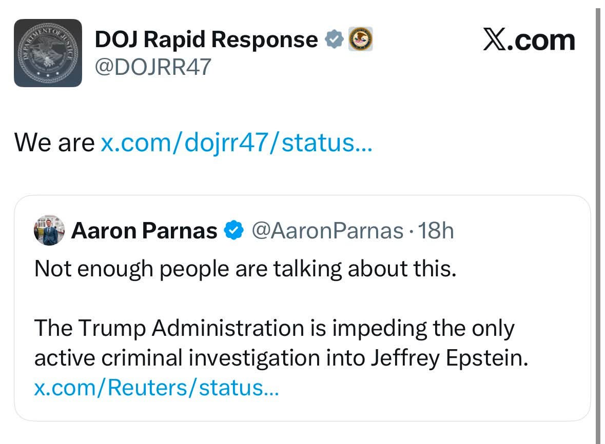 Photo by Aaron Parnas on July 11, 2026. May be a Twitter screenshot of text that says 'DOJ Rapid Response @DOJRR47 X.com We are x.com/dojrr47/status.. 47/status Aaron Parnas Not enough people are talking about this. @AaronParnas· 18h The Trump Administration is impeding the only active criminal investigation into Jeffrey Epstein. x.com/Reuters/status... status...'.