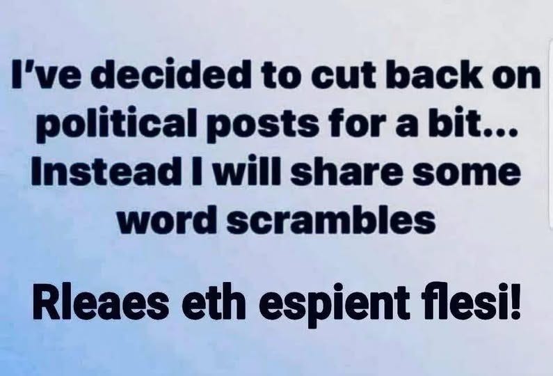 May be an image of text that says 'I've decided to cut back on political posts for a bit... Instead I will share some word scrambles Rleaes eth espient flesi!'