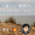#43 「ここ」から「遠い」場所へ ―― 人生32年間の振り返り その1