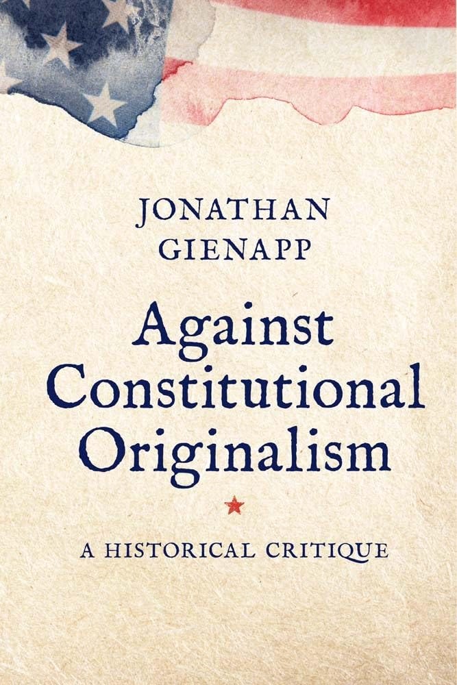 Book cover of Against Constitutional Originalism: A Historical Critique by Jonathan Gienapp, featuring stylized parchment background with partial American flag artwork and serif title text, published by Yale University Press in 2024. Book cover of Against Constitutional Originalism: A Historical Critique by Jonathan Gienapp, featuring stylized parchment background with partial American flag artwork and serif title text, published by Yale University Press in 2024.