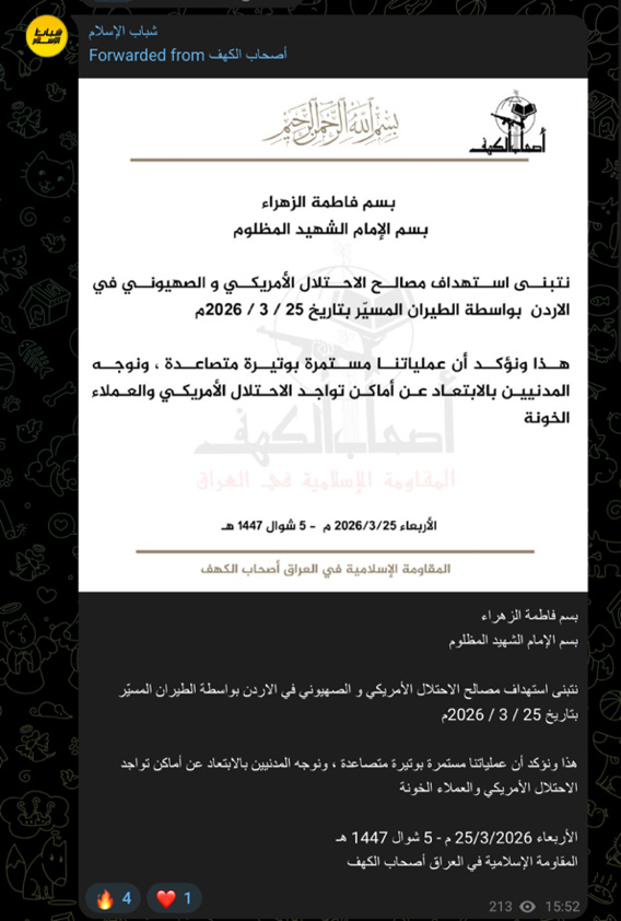 شباب الإسلام 
شباب 
الإسلام 
أصحاب الكهف Forwarded from 
سِ اله الرحمِرِ 
أصحاب الكهف 
بسم فاطمة الزهراء 
U 
بسم الإمام الشهيد المظلوم 
نتبنى استهداف مصالح الاحتلال الأمريكي و الصهيوني في 
الاردن بواسطة الطيران المسيّر بتاريخ 25 / 3 / 2026م 
هذا ونؤكد أن عملياتنا مستمرة بوتيرة متصاعدة ، ونوجه 
المدنيين بالابتعاد عن أماكن تواجد الاحتلال الأمريكي والعملاء 
الخونة 
أصحاب الكهف 
المقاومة الإسلامية في العراق 
الأربعاء 2026/3/25 م - 5 شوال 1447 هـ 
13 
المقاومة الإسلامية في العراق أصحاب الكهف 
بسم فاطمة الزهراء 
بسم الإمام الشهيد المظلوم 
نتبنى استهداف مصالح الاحتلال الأمريكي و الصهيوني في الاردن بواسطة الطيران المسيّر 
بتاريخ 25 / 3 / 2026م 
هذا ونؤكد أن عملياتنا مستمرة بوتيرة متصاعدة ، ونوجه المدنيين بالابتعاد عن أماكن تواجد 
الاحتلال الأمريكي والعملاء الخونة 
الأربعاء 25/3/2026 م - 5 شوال 1447 هـ 
المقاومة الإسلامية في العراق أصحاب الكهف 
213 0 15:52 
1 
4 