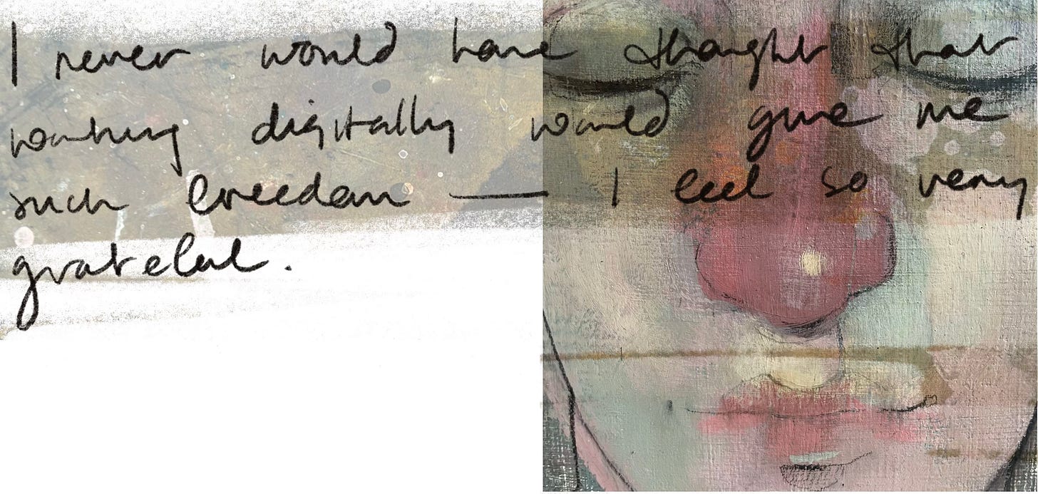I never would have thought that working digitally would give me such freedom - I feel so very grateful.