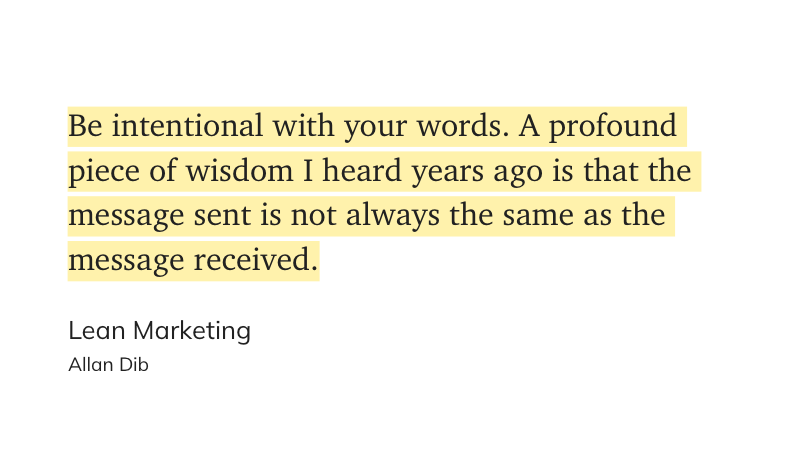 Highlighted text from Lean Marketing by Allan Dib: ‘Be intentional with your words. A profound piece of wisdom I heard years ago is that the message sent is not always the same as the message received.’ Highlighted text from Lean Marketing by Allan Dib: ‘Be intentional with your words. A profound piece of wisdom I heard years ago is that the message sent is not always the same as the message received.’