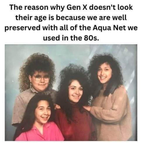 May be an image of 4 people, bangs and text that says 'The reason why Gen x doesn't look their age is because we are well preserved with all of the Aqua Net we used in the 80s.'