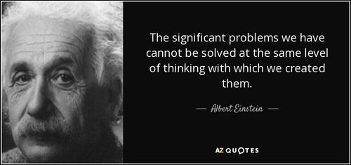The significant problems we have cannot be solved at the same level of thinking with which we created them. - Albert Einstein
