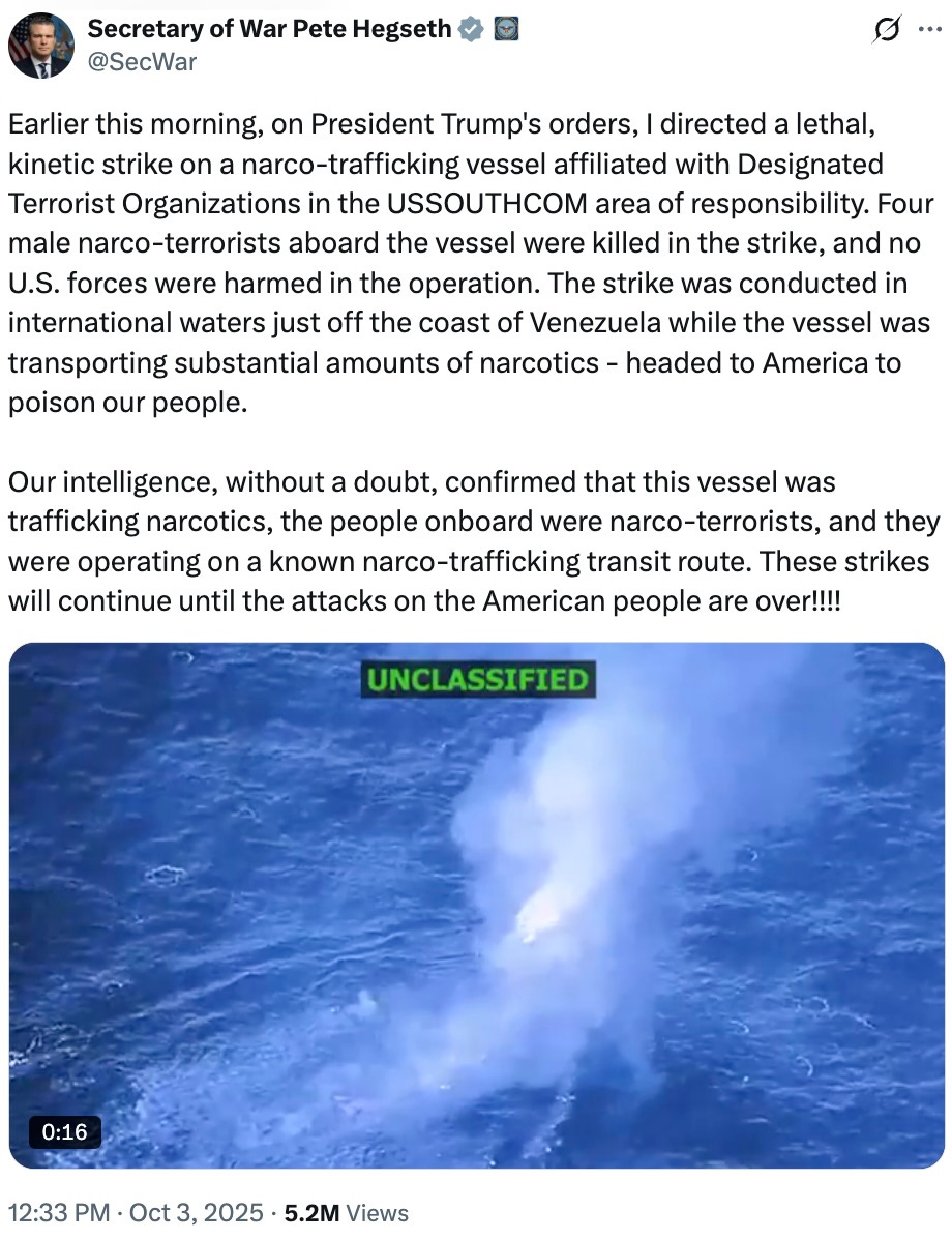 Earlier this morning, on President Trump's orders, I directed a lethal, kinetic strike on a narco-trafficking vessel affiliated with Designated Terrorist Organizations in the USSOUTHCOM area of responsibility. Four male narco-terrorists aboard the vessel were killed in the strike, and no U.S. forces were harmed in the operation. The strike was conducted in international waters just off the coast of Venezuela while the vessel was transporting substantial amounts of narcotics - headed to America to poison our people.   Our intelligence, without a doubt, confirmed that this vessel was trafficking narcotics, the people onboard were narco-terrorists, and they were operating on a known narco-trafficking transit route. These strikes will continue until the attacks on the American people are over!!!!