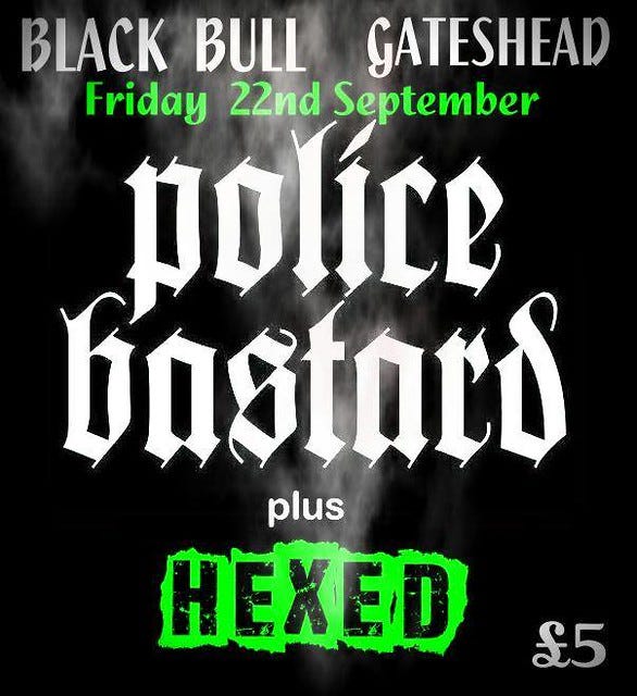 Police Bastard + Hexed at The Black Bull, Gateshead Friday 22nd September £5 Police Bastard + Hexed at The Black Bull, Gateshead Friday 22nd September £5