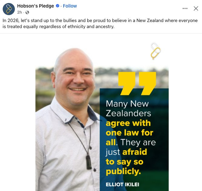 May be an image of text that says "Hobson's s Pledge 2h Follow In 2026, let's stand up to the bullies and be proud to believe in is treated equally regardless of ethnicity and ancestry. New Zealand where everyone Many New Zealanders agree with one law for all. They are just afraid to say so publicly. ELLIOT IKILEI"