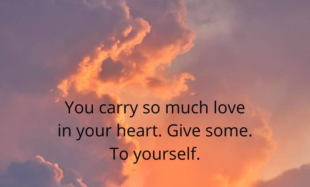 You Carry So Much Love In Your Heart. Give Some. To Yourself.