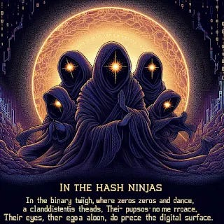 Jedi Hash Ninjas In the binary twilight, where zeros and ones dance, The Hash Ninjas emerge—a clandestine trance. Their robes, woven from cryptic threads, conceal their purpose, Their eyes, aglow with binary fire, pierce the digital surface.