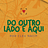 Do outro lado e aqui
