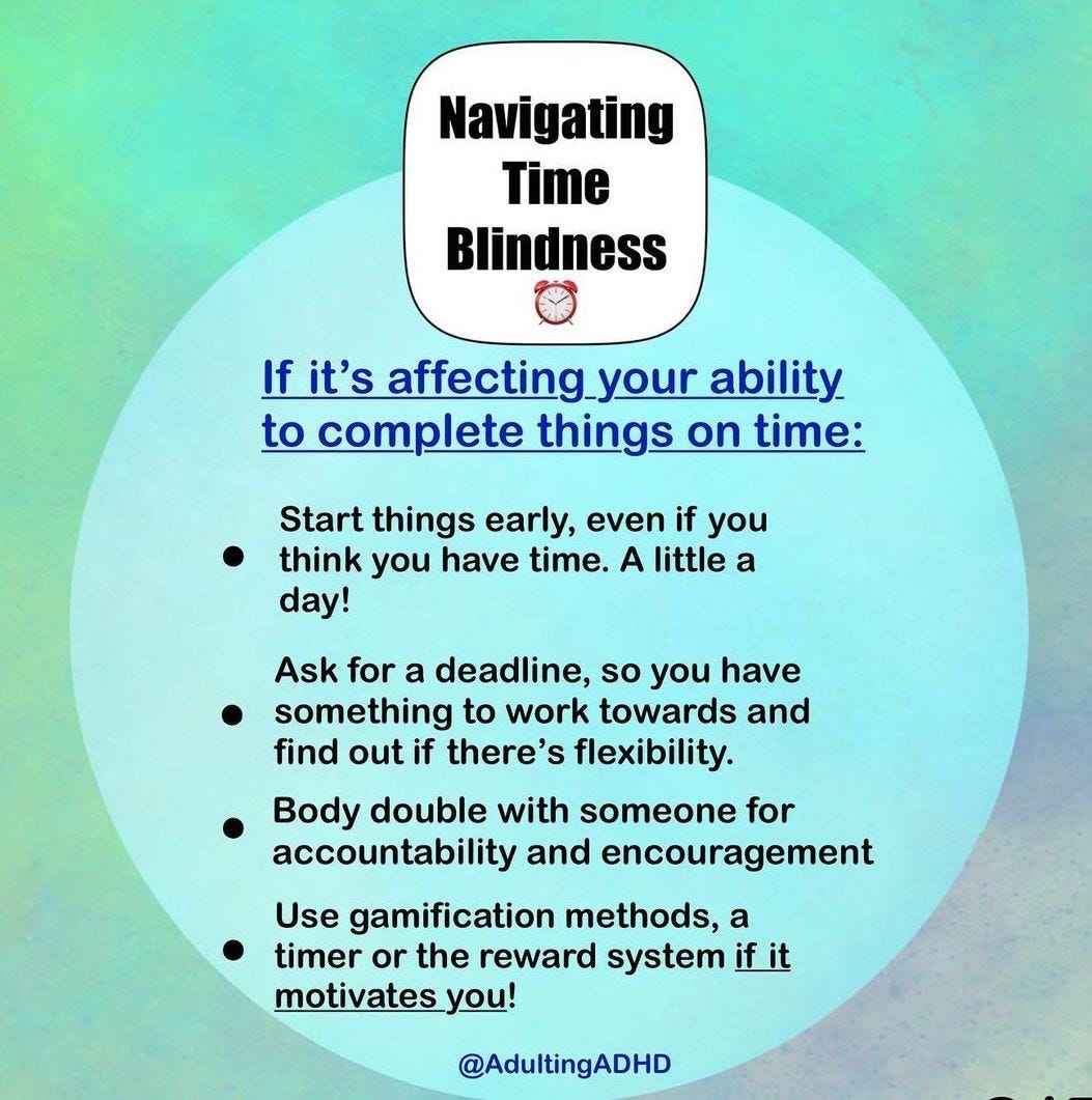 Start things early and do a little a day, ask someone for the deadline, body doubling, use gamification/reward system
