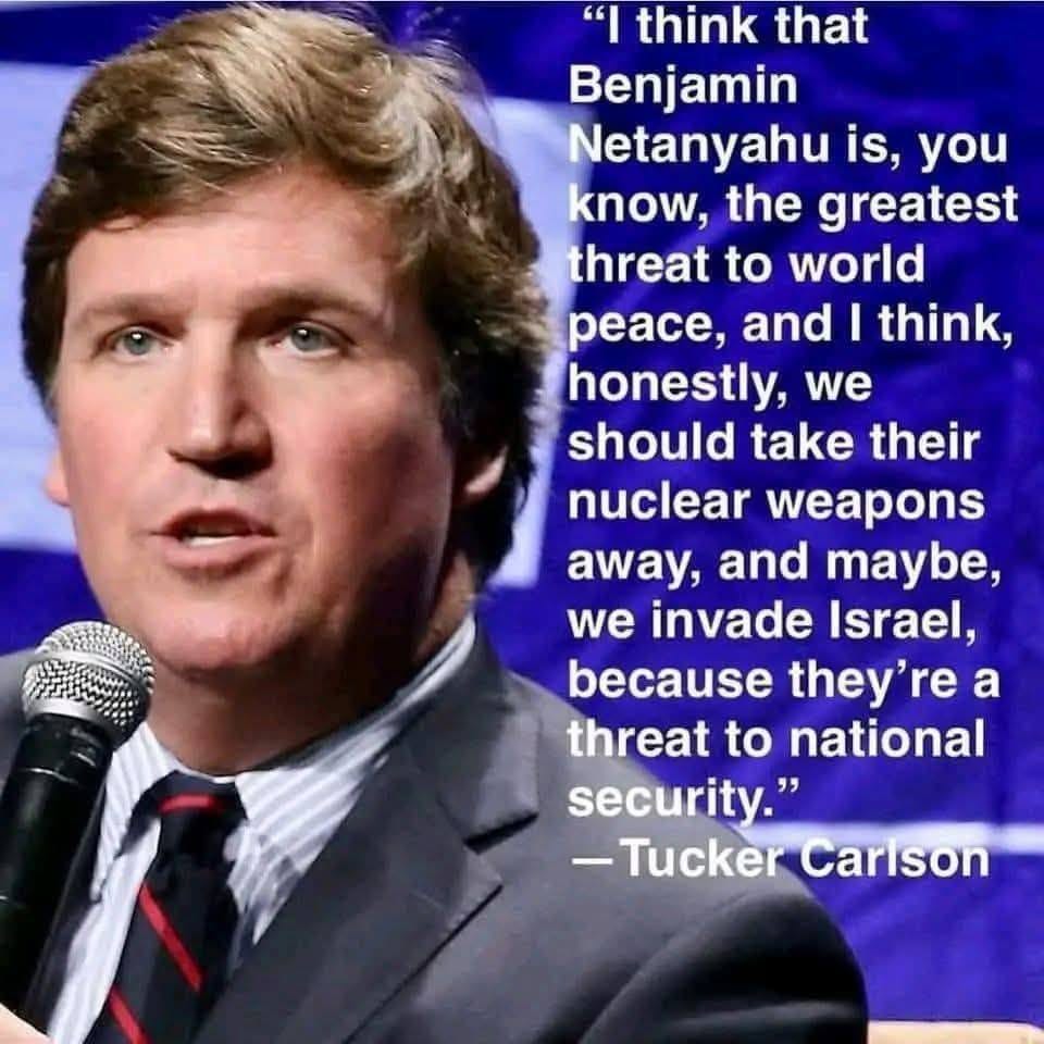 Puede ser una imagen de 1 persona y texto que dice ""I think that Benjamin Netanyahu is, you know, the greatest threat to world peace, and I think, honestly, we should take their nuclear weapons away, and maybe, we invade Israel, because they're a threat to national security." -Tucker -TuckerCarlson Carlson"