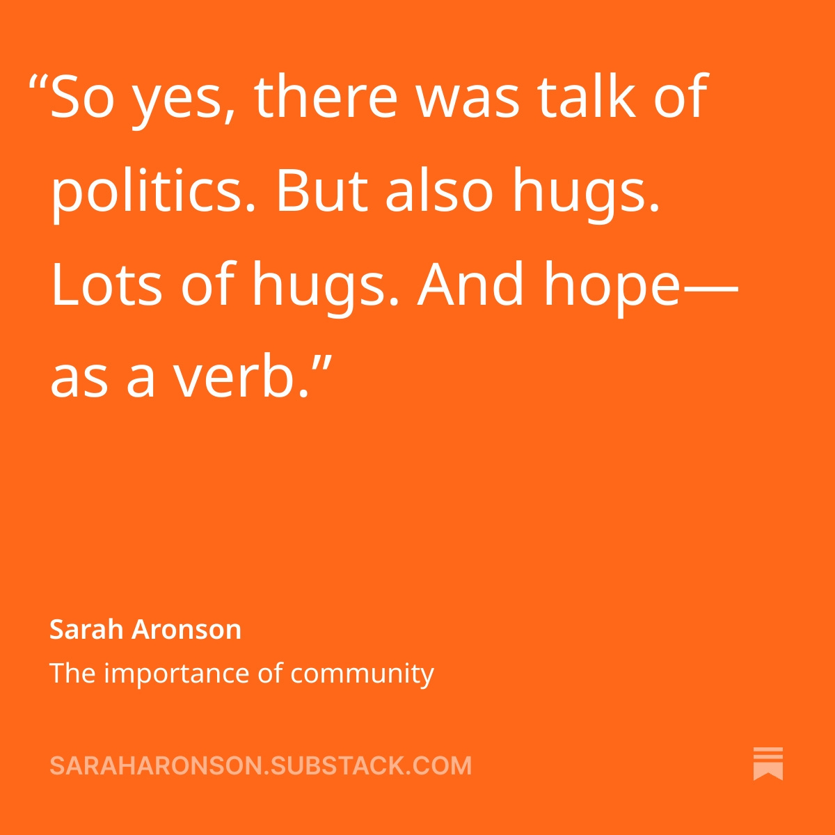 Quote on orange background: "So yes, there was talk of politics. But also hugs. Lots of hugs. And hope--as a verb." saraharonson.substack.com