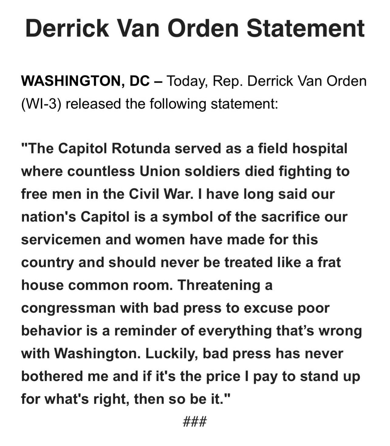 “The Capitol Rotunda served as a field hospital where countless Union soldiers died fighting to free men in the Civil War. I have long said our nation’s Capitol is a symbol of the sacrifice our servicemen and women have made for this country and should never be treated like a frat house common room. Threatening a congressman with bad press to excuse poor behavior is a reminder of everything that’s wrong with Washington. Luckily, bad press has never bothered me and if it’s the price I pay to stand up for what’s right, so be it.” “The Capitol Rotunda served as a field hospital where countless Union soldiers died fighting to free men in the Civil War. I have long said our nation’s Capitol is a symbol of the sacrifice our servicemen and women have made for this country and should never be treated like a frat house common room. Threatening a congressman with bad press to excuse poor behavior is a reminder of everything that’s wrong with Washington. Luckily, bad press has never bothered me and if it’s the price I pay to stand up for what’s right, so be it.”