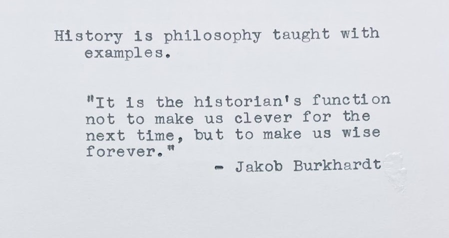 History is philosophy taught with examples. “It is the historian's function not to make us clever for the next time, but to make us wise forever.” — Jakob Burkhardt History is philosophy taught with examples. “It is the historian's function not to make us clever for the next time, but to make us wise forever.” — Jakob Burkhardt