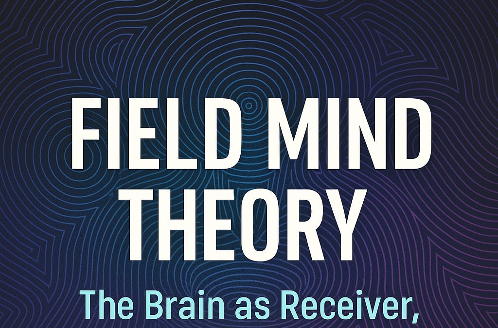 Field Mind Theory: The Brain as Receiver, Not Generator