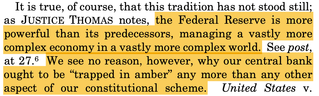 It is true, of course, that this tradition has not stood still; as JUSTICE THOMAS notes, the Federal Reserve is more powerful than its predecessors, managing a vastly more complex economy in a vastly more complex world. See post, at 27.6 We see no reason, however, why our central bank ought to be “trapped in amber” any more than any other aspect of our constitutional scheme. United States v.