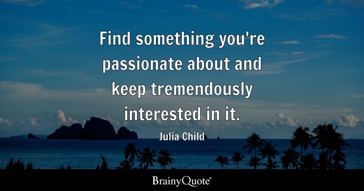 Find something you're passionate about and keep tremendously interested in it.