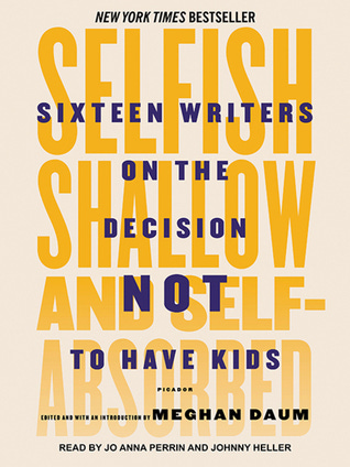 Selfish, Shallow, and Self-Absorbed: Sixteen Writers on The Decision Not To Have Kids