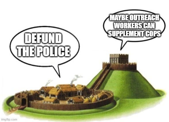 Motte and Bailey | Maybe outreach workers can supplement cops; Defund the police | image tagged in motte and bailey | made w/ Imgflip meme maker Motte and Bailey | Maybe outreach workers can supplement cops; Defund the police | image tagged in motte and bailey | made w/ Imgflip meme maker