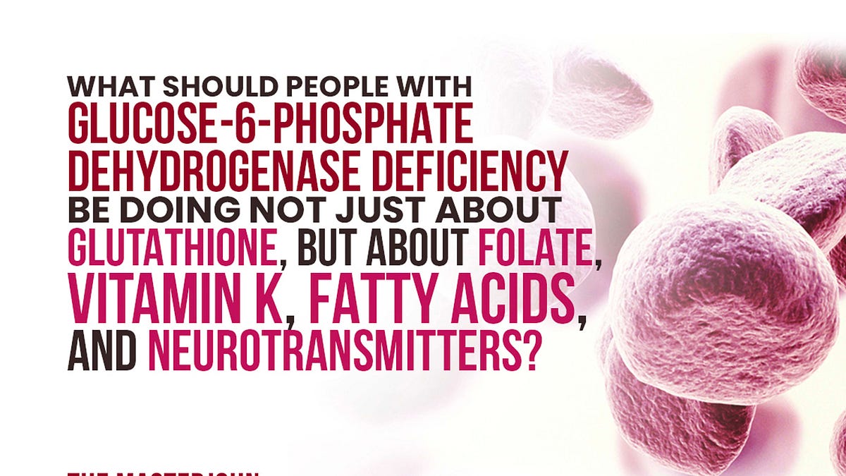 055: What should people with glucose-6-phosphate dehydrogenase deficiency  be doing not just about glutathione, but about folate, vitamin K, fatty  acids, and neurotransmitters?