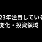 #16 2023年注目している変化・投資領域