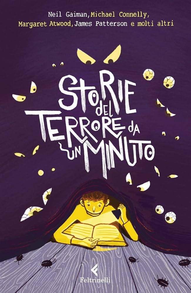 Copertina del libro "Storie del terrore da un minuto". In alto: Neil Gaiman, Michael Connelly, Margaret Atwood, James Patterson e molti altri. In basso Feltrinelli. Sfondo viola con tanti occhi gialli minacciosi che occhieggiano il titolo che compare al centro, e sotto un ragazzino che sta un pavimento di assi di legno, disteso sotto il tendone viola e con in mano un libro che legge alla luce di una torcia. Copertina del libro "Storie del terrore da un minuto". In alto: Neil Gaiman, Michael Connelly, Margaret Atwood, James Patterson e molti altri. In basso Feltrinelli. Sfondo viola con tanti occhi gialli minacciosi che occhieggiano il titolo che compare al centro, e sotto un ragazzino che sta un pavimento di assi di legno, disteso sotto il tendone viola e con in mano un libro che legge alla luce di una torcia.