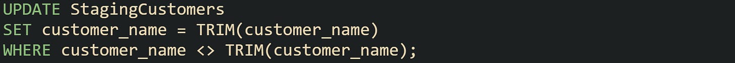 UPDATE StagingCustomers SET customer_name = TRIM(customer_name) WHERE customer_name <> TRIM(customer_name); UPDATE StagingCustomers SET customer_name = TRIM(customer_name) WHERE customer_name <> TRIM(customer_name);