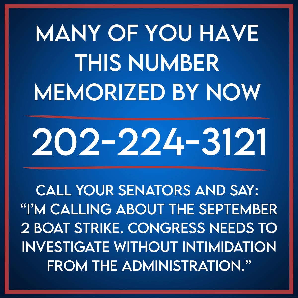 Graphic with a blue background displaying the U.S. Capitol switchboard number 202-224-3121 and a message urging readers to call their senators about the September 2 boat strike and demand an investigation free from administration intimidation. Graphic with a blue background displaying the U.S. Capitol switchboard number 202-224-3121 and a message urging readers to call their senators about the September 2 boat strike and demand an investigation free from administration intimidation.
