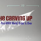 The Carving Up: The Post-WWII World Order Is Over