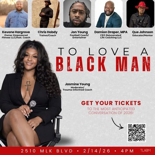 May be an image of text that says 'KevoneHargrove Kevone Hargrove Empowered Fitness LC/Asst. Coach Chris Hobdy Trainer/Coach Young Football Coach/ Entertainer Damion Draper, MPA CEO Life Coaching LLC Que Johnson Educator/Mentor TOLOVE To A MAN Jasmine JasmineYoung Young Moderator/ Trauma Trauma-Informed Coach GET YOUR TICKETS to THE MOST ANTICIPATED CONVERSATION OF 2026! 2510MLKBLVD•2/14/26 2/14/26 2510 MLK BLVD 4PM TLABM'