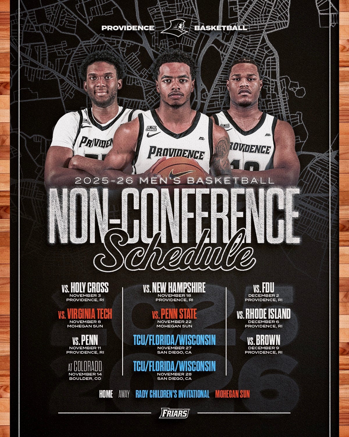 2025-26 Men's Basketball Non-Conference Schedule, Holy Cross November 3 Providence Rhode Island; Virginia Tech November 8 at Mohegan Sun Arena; Penn November 11 Providence Rhode Island, at Colorado November 14 Boulder Colorado; New Hampshire November 18 Providence Rhode Island; Penn State at Mohegan Sun November 22; TCU or Florida or Wisconsin November 27 Rady Children's Invitational San Diego California, TCU or Florida or Wisconsin November 28 Rady Children's Invitational San Diego California, FDU December 2 Providence Rhode Island; Rhode Island December 6 Providence Rhode Island; Brown December 9 Providence Rhode Island; pictures of Oswin Erhunmwunse, Corey Floyd Jr. and Rich Barron
