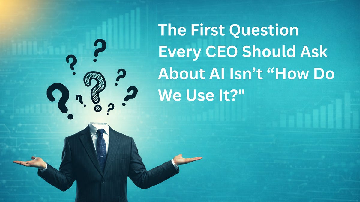 The First Question Every CEO Should Ask About AI Isn’t “How Do We Use It?"
