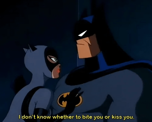 Catwoman says to Batman, I don't know whether to bite you or kiss you. Catwoman says to Batman, I don't know whether to bite you or kiss you.