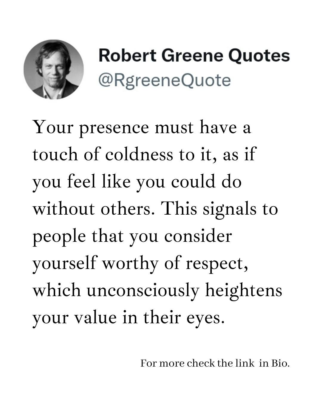 May be an image of 1 person and text that says "Robert Greene Quotes @RgreeneQuote Your presence must have a touch of coldness to it, as if could do you feel like you without others. This signals to people that you consider yourself worthy of respect, which unconsciously heightens your value in their eyes. value For more check the link in Bio."