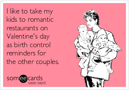 I like to take my kids to romantic restaurants on Valentine&#39;s day as birth  control reminders for the other couples. | Valentine&#39;s Day Ecard