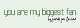 you are my biggest fan