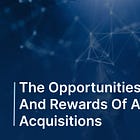 The Opportunities, Risks, And Rewards Of AI Acquisitions