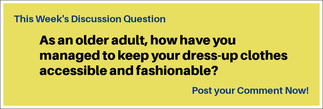 This Week's Discussion Question: "As an older adult, how have you managed to keep your dress-up clothes accessible and fashionable?" This Week's Discussion Question: "As an older adult, how have you managed to keep your dress-up clothes accessible and fashionable?"