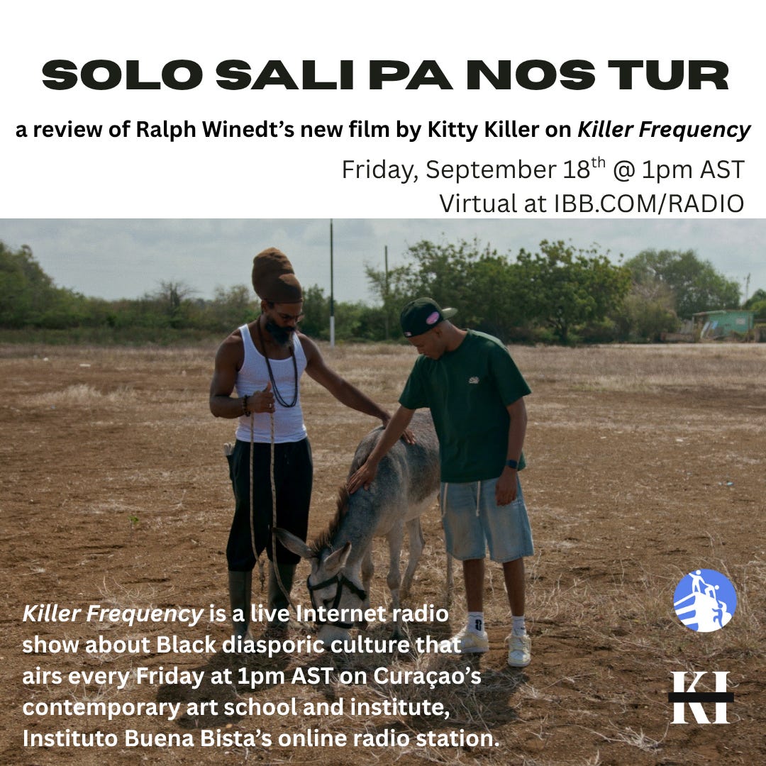 Promotional flyer for a Killer Frequency radio review of Ralph Winedt’s film Solo Sali Pa Nos Tur, airing Friday, September 18 at 1 p.m. AST. The background shows two men standing with and petting a donkey in a dry, open landscape. Text describes Killer Frequency as a weekly Internet radio show about Black diasporic culture on Instituto Buena Bista’s online radio station. Promotional flyer for a Killer Frequency radio review of Ralph Winedt’s film Solo Sali Pa Nos Tur, airing Friday, September 18 at 1 p.m. AST. The background shows two men standing with and petting a donkey in a dry, open landscape. Text describes Killer Frequency as a weekly Internet radio show about Black diasporic culture on Instituto Buena Bista’s online radio station.