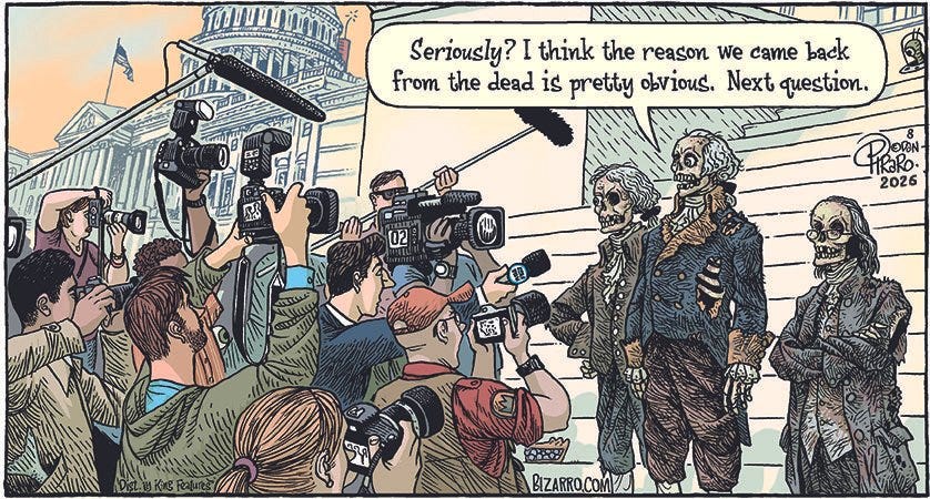 Comic of three partly-decayed corpses that look like Thomas Jefferson, George Washington, and Benjamin Franklin standing on the steps of the US Capitol as they are interviewed by a crowd of journalists and camera operators. The George Washington zombie says, "Seriously? I think the reason we came back from the dead is pretty obvious. Next question."