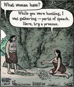 A comic depicting a caveman walking into a cave while a cavewoman sits on the floor organizing what looks like pieces of paper. The caveman says, “What woman have?”. The cavewoman responds, “While you were hunting, I was gathering—parts of speech. Here, try a pronoun.”