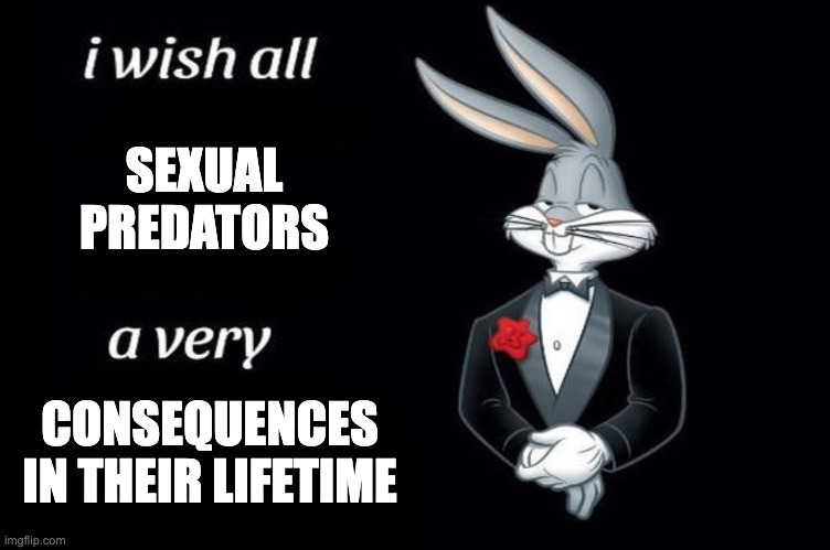 Meme of Bugs Bunny in a tuxedo with text that reads: I wish all sexual predators a very consequences in their lifetime Meme of Bugs Bunny in a tuxedo with text that reads: I wish all sexual predators a very consequences in their lifetime