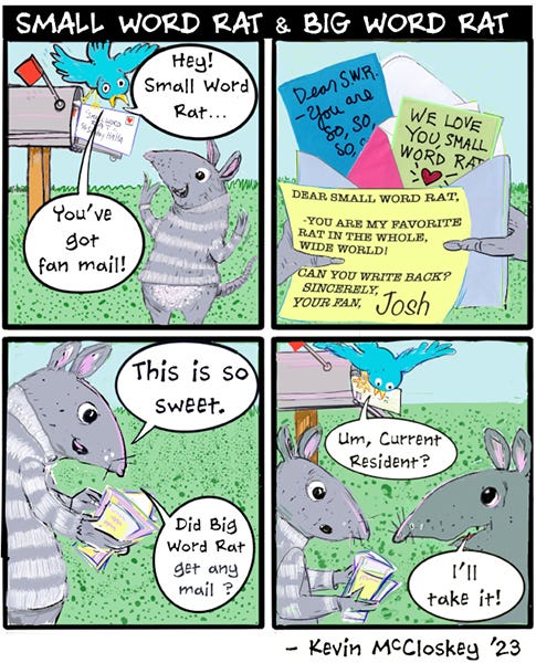 A blue bird opens a mailbox full of letters and tells Short Word Rat that they have fan mail. Short Word Rat reads all the letters from fans. The rat says this is so sweet. They ask if Big Word Rat got any mail. The bird says, “Um…current resident?” The Big Word Rat says, “I’ll take it!”