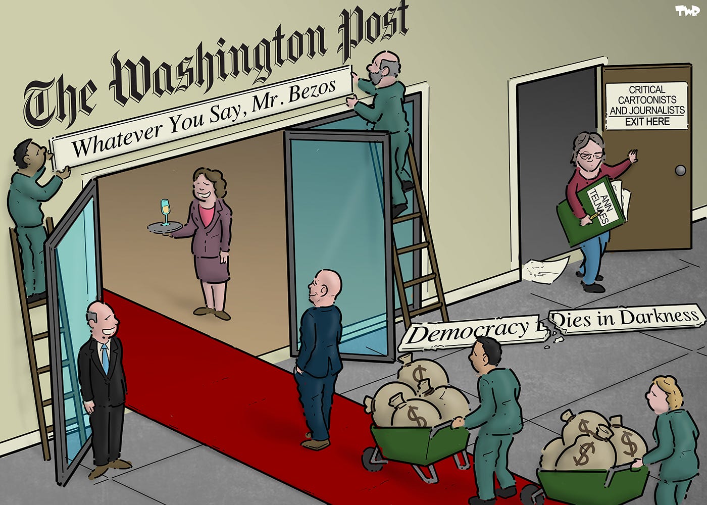 Cartoon showing Jeff Bezos walking into the office of the Washington Post, followed by two servants pushing wheelbarrows filled with money. The slogan 'Democracy Dies in Darkness' lies discarded on the ground, while a new slogan 'Whatever You Say, Mr. Bezos' is being installed above the door. A cartoonist labeled 'Ann Telnaes' walks out through a side door with a sign on it that reads 'Critical cartoonists and journalists - exit here'.
