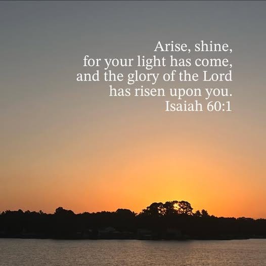 May be an image of text that says 'Arise, shine, for your light has come, and the glory of the Lord has risen upon you. Isaiah 60:1'